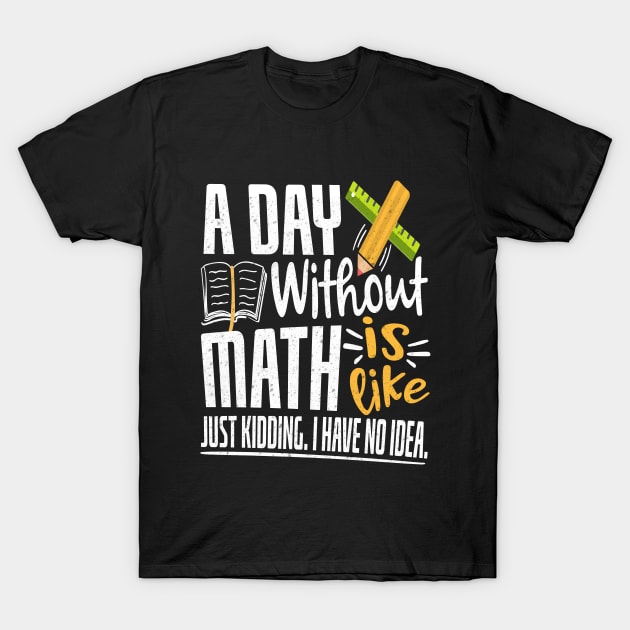 A Day Without Math Is Like Just Kidding I Have No Idea Funny Math Geek T-Shirt by wygstore